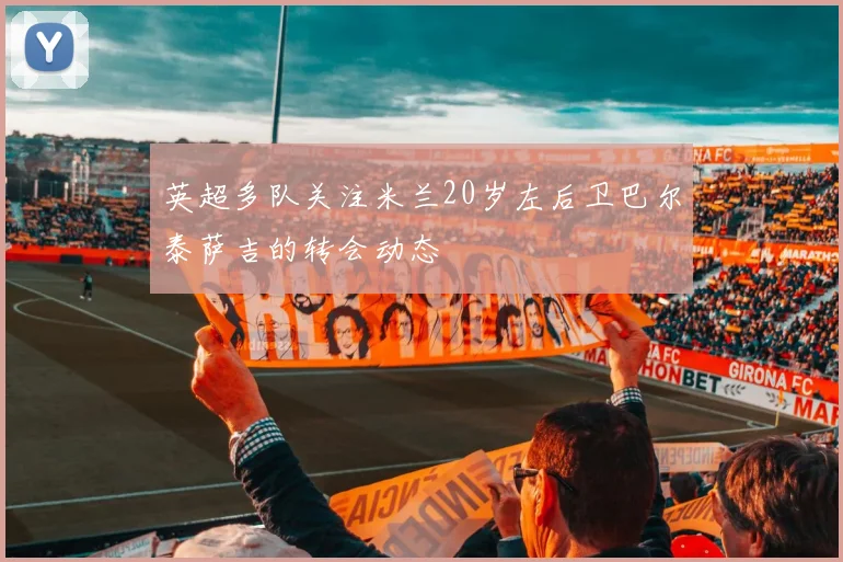 英超多队关注米兰20岁左后卫巴尔泰萨吉的转会动态