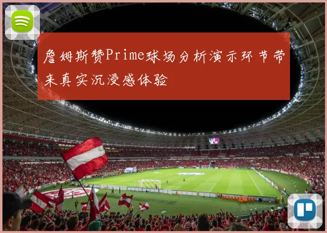 詹姆斯赞Prime球场分析演示环节带来真实沉浸感体验