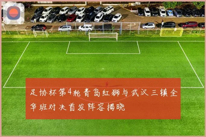 足协杯第4轮青岛红狮与武汉三镇全华班对决首发阵容揭晓
