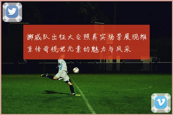 挪威队出征大合照真实场景展现维京传奇视觉元素的魅力与风采