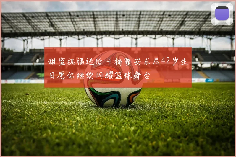 甜蜜祝福送给卡梅隆安东尼42岁生日愿你继续闪耀篮球舞台