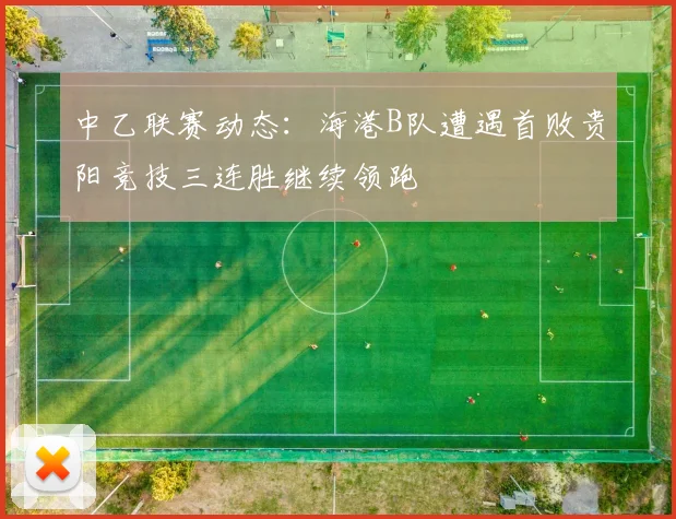 中乙联赛动态：海港B队遭遇首败贵阳竞技三连胜继续领跑