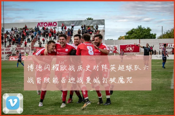 博德闪耀欧战历史对阵英超球队六战皆败能否迎战曼城打破魔咒