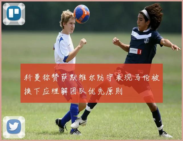 科曼称赞萨默维尔防守表现马伦被换下应理解团队优先原则