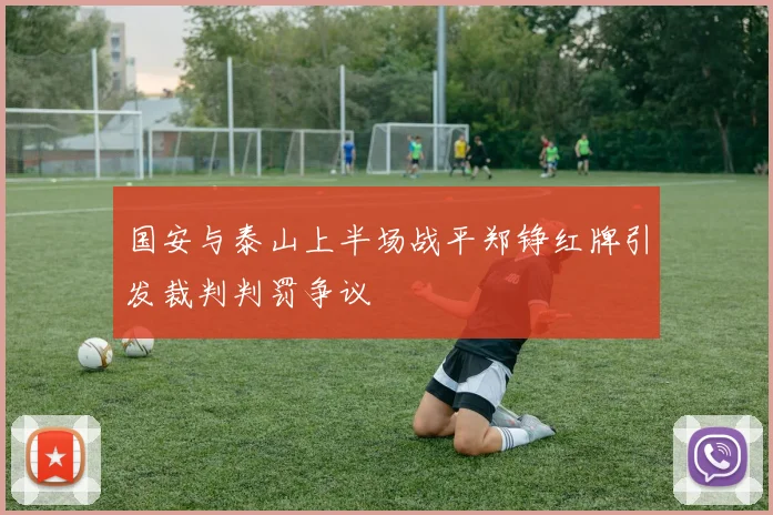 国安与泰山上半场战平郑铮红牌引发裁判判罚争议