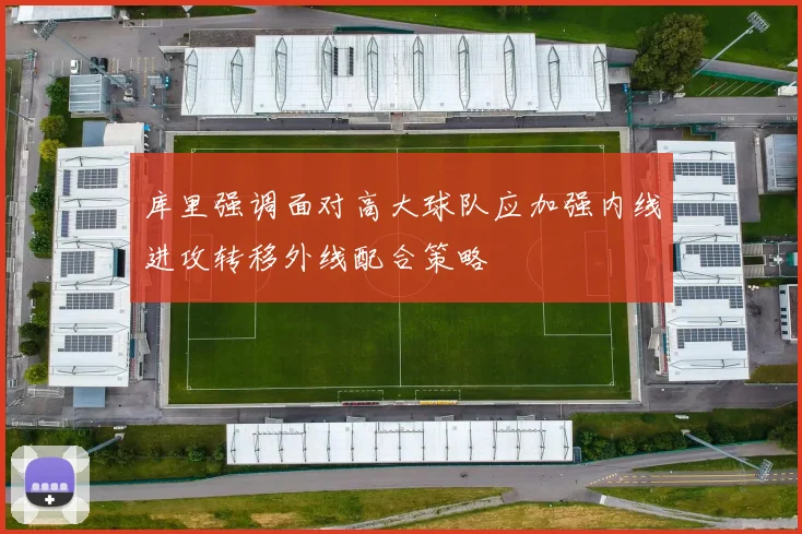 库里强调面对高大球队应加强内线进攻转移外线配合策略