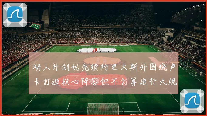 湖人计划优先续约里夫斯并围绕卢卡打造核心阵容但不打算进行大规模重建