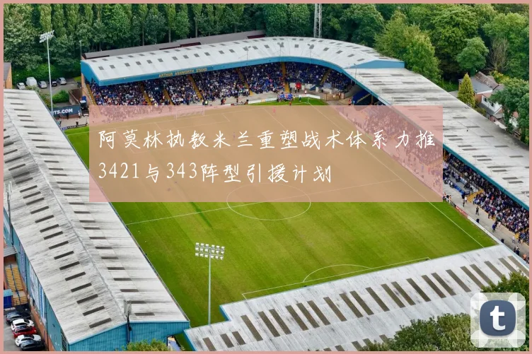 阿莫林执教米兰重塑战术体系力推3421与343阵型引援计划