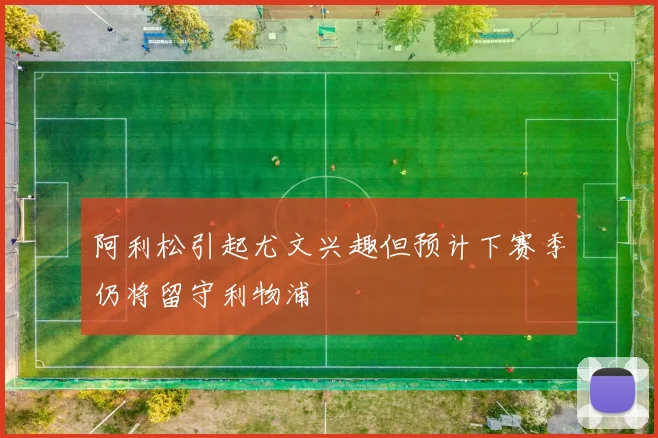 阿利松引起尤文兴趣但预计下赛季仍将留守利物浦