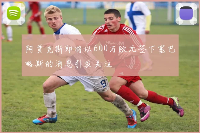 阿贾克斯即将以600万欧元签下塞巴略斯的消息引发关注