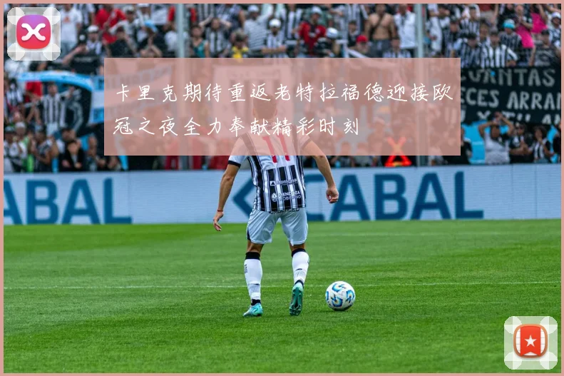 卡里克期待重返老特拉福德迎接欧冠之夜全力奉献精彩时刻