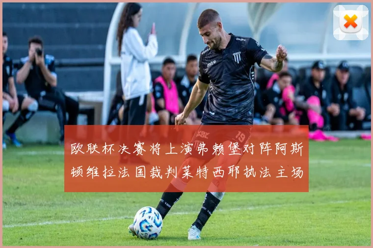 欧联杯决赛将上演弗赖堡对阵阿斯顿维拉法国裁判莱特西耶执法主场比赛