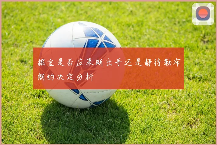 掘金是否应果断出手还是静待勒布朗的决定分析