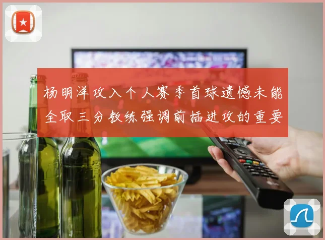 杨明洋攻入个人赛季首球遗憾未能全取三分教练强调前插进攻的重要性