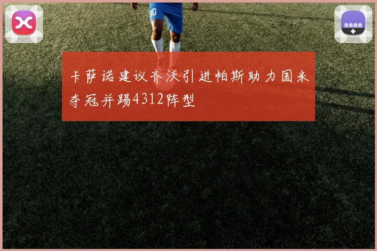 卡萨诺建议齐沃引进帕斯助力国米夺冠并踢4312阵型