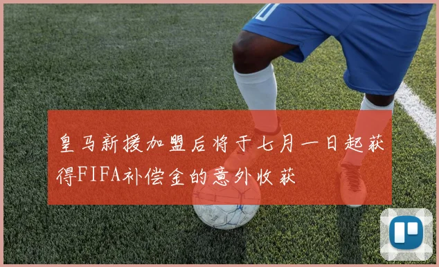 皇马新援加盟后将于七月一日起获得FIFA补偿金的意外收获
