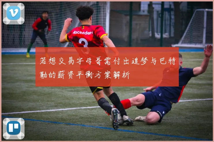若想交易字母哥需付出追梦与巴特勒的薪资平衡方案解析