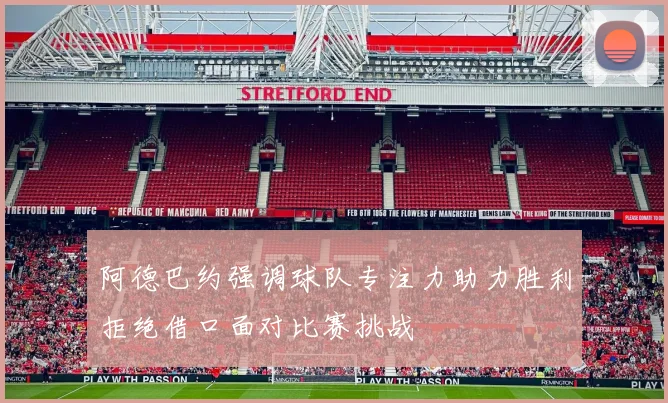 阿德巴约强调球队专注力助力胜利拒绝借口面对比赛挑战