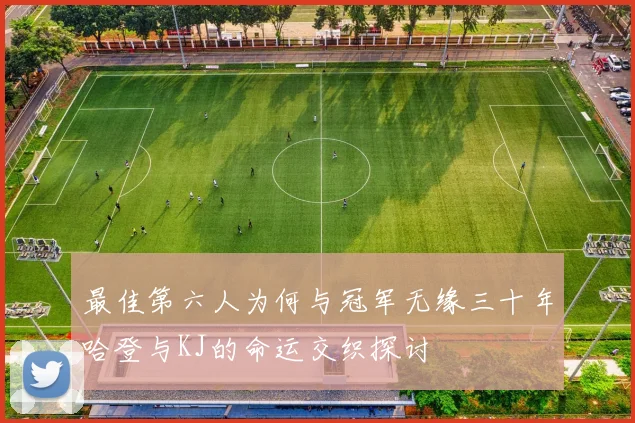 最佳第六人为何与冠军无缘三十年哈登与KJ的命运交织探讨