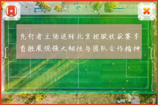 先行者主场逆转北京控股收获赛季首胜展现强大韧性与团队合作精神