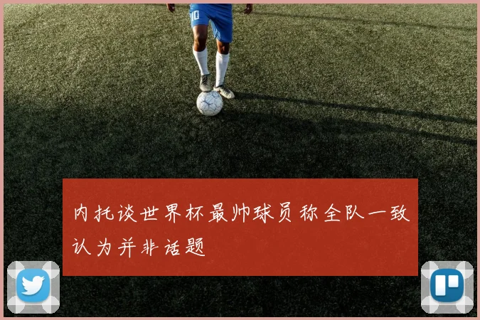 内托谈世界杯最帅球员称全队一致认为并非话题