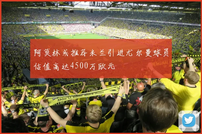 阿莫林或推荐米兰引进尤尔曼球员估值高达4500万欧元