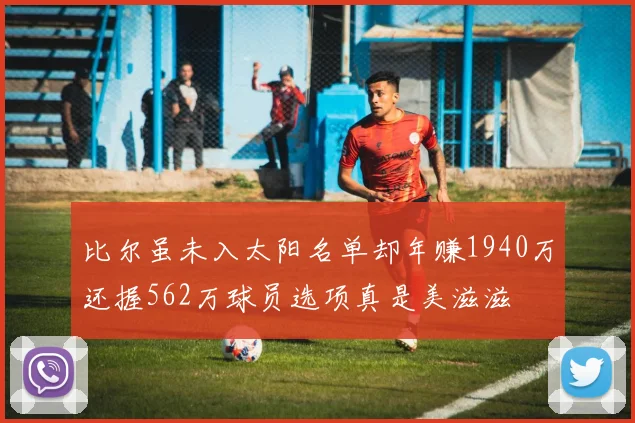 比尔虽未入太阳名单却年赚1940万还握562万球员选项真是美滋滋