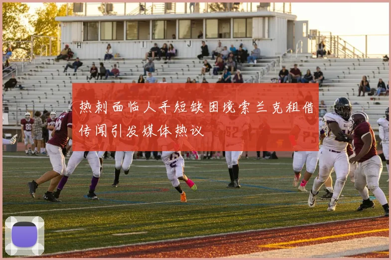 热刺面临人手短缺困境索兰克租借传闻引发媒体热议