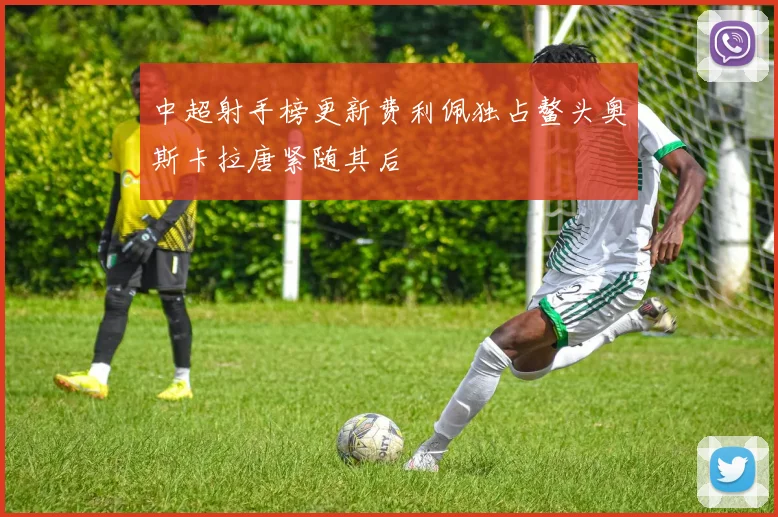 中超射手榜更新费利佩独占鳌头奥斯卡拉唐紧随其后