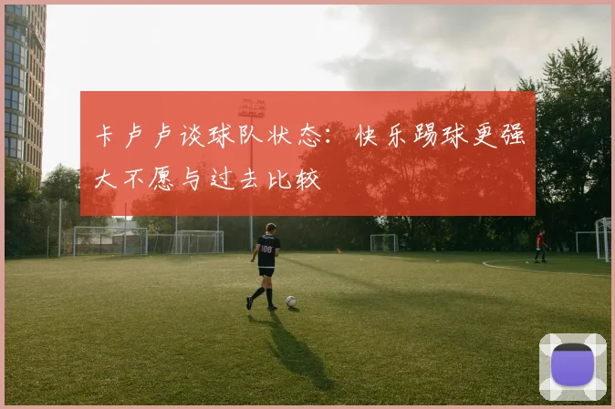 卡卢卢谈球队状态：快乐踢球更强大不愿与过去比较