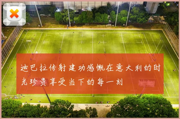 迪巴拉传射建功感慨在意大利的时光珍贵享受当下的每一刻