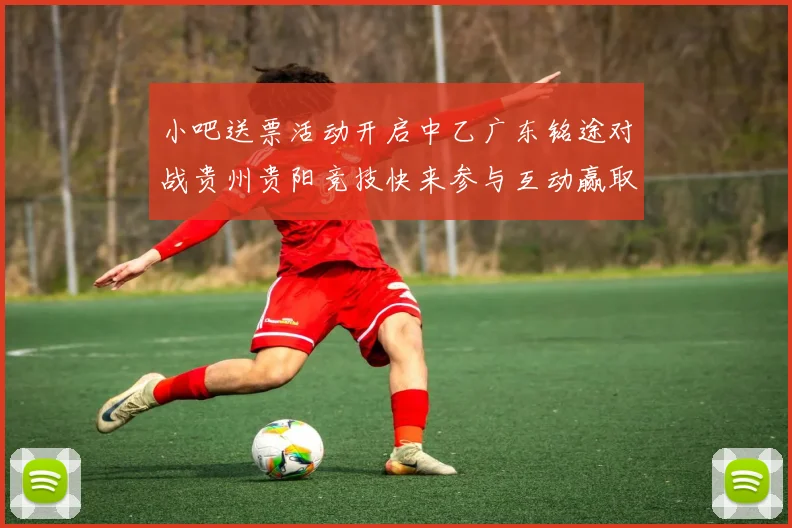 小吧送票活动开启中乙广东铭途对战贵州贵阳竞技快来参与互动赢取球票