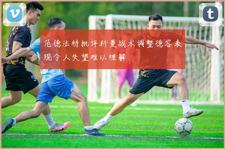 范德法特批评科曼战术调整德容表现令人失望难以理解