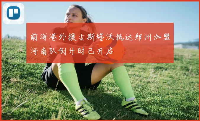 前海港外援古斯塔沃抵达郑州加盟河南队倒计时已开启